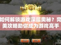 如何解鎖游戲深層奧秘？完美攻略助你成為游戲高手！