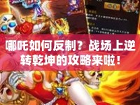 哪吒如何反制？戰(zhàn)場(chǎng)上逆轉(zhuǎn)乾坤的攻略來啦！