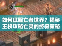 如何征服亡者世界？揭秘王權(quán)攻略亡靈的終極策略之旅