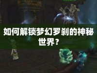 如何解鎖夢幻羅剎的神秘世界？