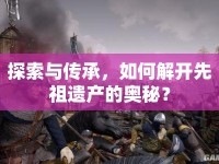 探索與傳承，如何解開先祖遺產(chǎn)的奧秘？