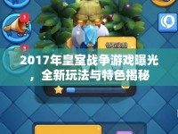 2017年皇室戰(zhàn)爭游戲曝光，全新玩法與特色揭秘