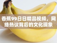 香蕉99日日精品視頻，網(wǎng)絡(luò)熱議背后的文化現(xiàn)象