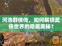 河洛群俠傳，如何解鎖武俠世界的隱藏奧秘？
