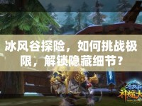 冰風(fēng)谷探險(xiǎn)，如何挑戰(zhàn)極限，解鎖隱藏細(xì)節(jié)？