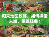 歸來地圖攻略，如何探索未知，重返經(jīng)典？