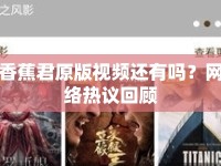 香蕉君原版視頻還有嗎？網絡熱議回顧