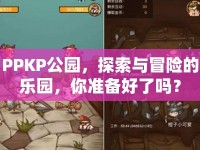 PPKP公園，探索與冒險(xiǎn)的樂(lè)園，你準(zhǔn)備好了嗎？