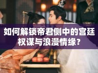 如何解鎖帝君側(cè)中的宮廷權(quán)謀與浪漫情緣？