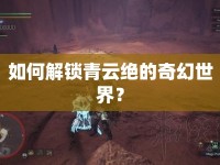 如何解鎖青云絕的奇幻世界？