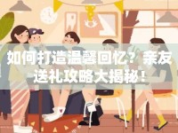 如何打造溫馨回憶？親友送禮攻略大揭秘！