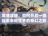 英洛攻略，如何開(kāi)啟一場(chǎng)探索未知世界的奇幻之旅？