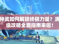 神武如何解鎖終極力量？滿級攻略全面指南來啦！