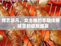 烤藝非凡，女主播的羊腿傳奇，味蕾的極致盛宴