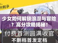 少女如何解鎖浪漫與冒險(xiǎn)？高分攻略揭秘！