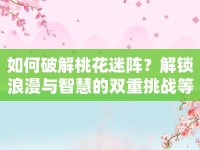 如何破解桃花迷陣？解鎖浪漫與智慧的雙重挑戰(zhàn)等你來挑戰(zhàn)！