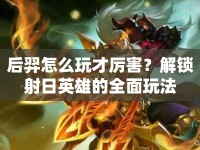 后羿怎么玩才厲害？解鎖射日英雄的全面玩法