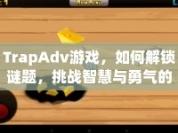TrapAdv游戲，如何解鎖謎題，挑戰(zhàn)智慧與勇氣的極限？