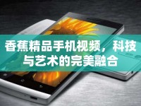 香蕉精品手機(jī)視頻，科技與藝術(shù)的完美融合