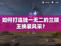 如何打造獨一無二的蘭陵王換裝風采？