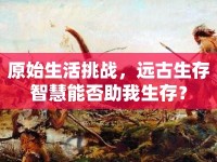 原始生活挑戰(zhàn)，遠古生存智慧能否助我生存？