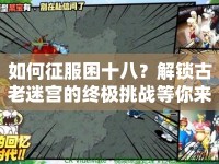 如何征服困十八？解鎖古老迷宮的終極挑戰(zhàn)等你來戰(zhàn)！