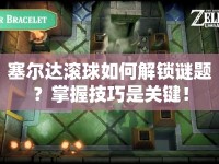 塞爾達(dá)滾球如何解鎖謎題？掌握技巧是關(guān)鍵！