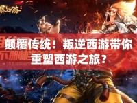 顛覆傳統(tǒng)！叛逆西游帶你重塑西游之旅？