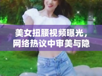 美女扭腰視頻曝光，網絡熱議中審美與隱私的邊界模糊