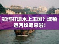 如何打造水上王國？城鎮(zhèn)運(yùn)河攻略來啦！