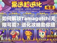 如何解鎖Tamagotchi無限可能？進化攻略助你培養(yǎng)最強虛擬寵物！