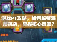游戲PT攻略，如何解鎖深層挑戰(zhàn)，掌握核心策略？