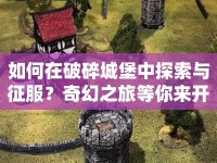 如何在破碎城堡中探索與征服？奇幻之旅等你來開啟！