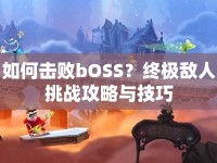 如何擊敗bOSS？終極敵人挑戰(zhàn)攻略與技巧