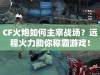 CF火炮如何主宰戰(zhàn)場(chǎng)？遠(yuǎn)程火力助你稱霸游戲！