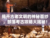 揭開(kāi)古老文明的神秘面紗，部落考古攻略大揭秘！