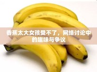 香蕉太大女孩受不了，網(wǎng)絡(luò)討論中的趣味與爭議