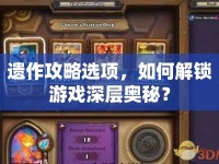 遺作攻略選項(xiàng)，如何解鎖游戲深層奧秘？