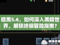 暗黑5.6，如何深入黑暗世界，解鎖終極冒險(xiǎn)指南？