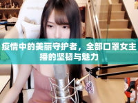 疫情中的美麗守護(hù)者，全部口罩女主播的堅(jiān)韌與魅力