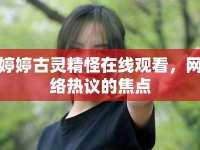 婷婷古靈精怪在線觀看，網(wǎng)絡(luò)熱議的焦點