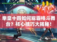 拳皇十四如何稱霸格斗舞臺？核心技巧大揭秘！