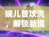 婉兒普攻流，解鎖新境界的實(shí)戰(zhàn)出裝銘文攻略