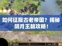 如何征服古老帝國(guó)？揭秘陰月王朝攻略！