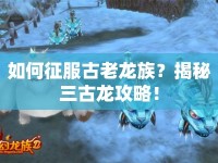 如何征服古老龍族？揭秘三古龍攻略！