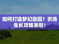 如何打造夢(mèng)幻田園？農(nóng)場(chǎng)生長(zhǎng)攻略來啦！