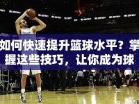 如何快速提升籃球水平？掌握這些技巧，讓你成為球場(chǎng)上的高手！