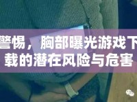 警惕，胸部曝光游戲下載的潛在風(fēng)險(xiǎn)與危害