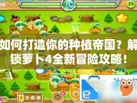 如何打造你的種植帝國？解鎖蘿卜4全新冒險攻略！