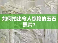 如何拍出令人驚艷的玉石照片？